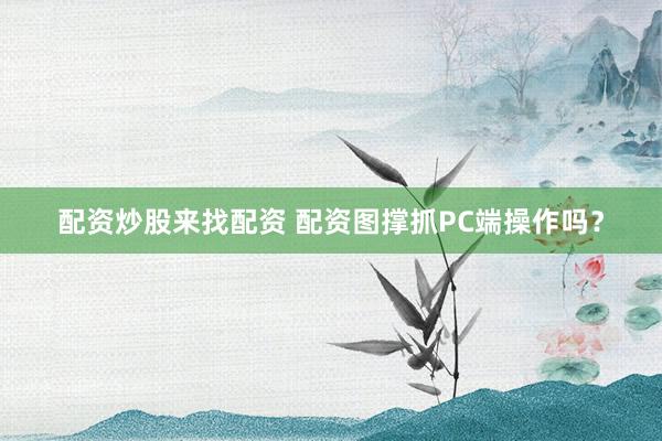 配资炒股来找配资 配资图撑抓PC端操作吗？